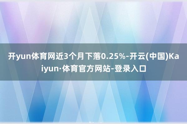 开yun体育网近3个月下落0.25%-开云(中国)Kaiyun·体育官方网站-登录入口