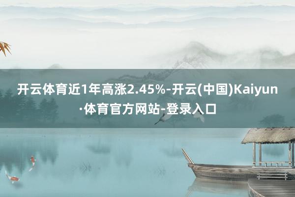 开云体育近1年高涨2.45%-开云(中国)Kaiyun·体育官方网站-登录入口