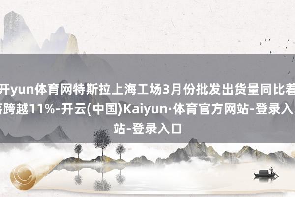 开yun体育网特斯拉上海工场3月份批发出货量同比着落跨越11%-开云(中国)Kaiyun·体育官方网站-登录入口