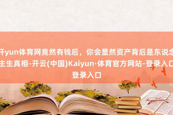 开yun体育网竟然有钱后，你会显然资产背后是东说念主生真相-开云(中国)Kaiyun·体育官方网站-登录入口