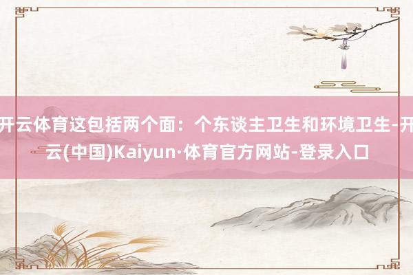 开云体育这包括两个面：个东谈主卫生和环境卫生-开云(中国)Kaiyun·体育官方网站-登录入口