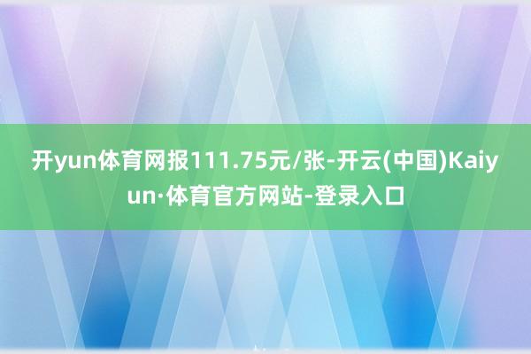 开yun体育网报111.75元/张-开云(中国)Kaiyun·体育官方网站-登录入口
