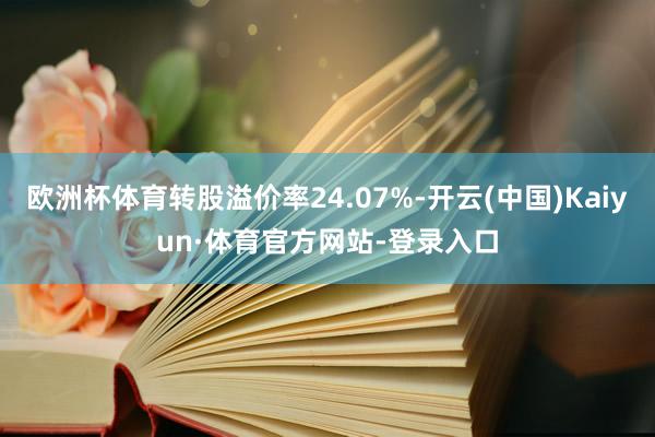 欧洲杯体育转股溢价率24.07%-开云(中国)Kaiyun·体育官方网站-登录入口