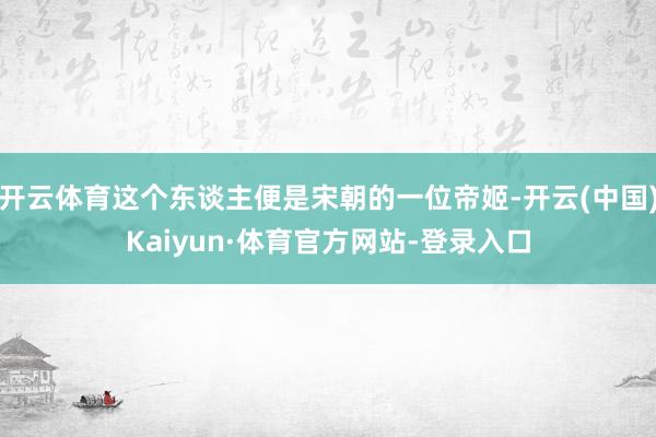 开云体育这个东谈主便是宋朝的一位帝姬-开云(中国)Kaiyun·体育官方网站-登录入口