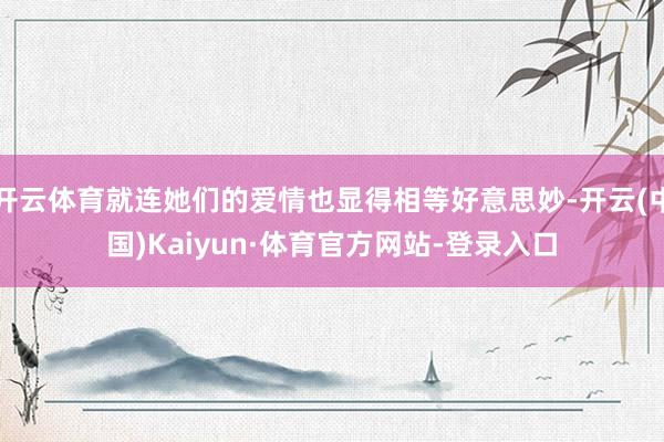 开云体育就连她们的爱情也显得相等好意思妙-开云(中国)Kaiyun·体育官方网站-登录入口