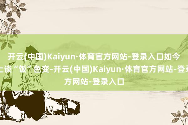 开云(中国)Kaiyun·体育官方网站-登录入口如今社会上谈“饭”色变-开云(中国)Kaiyun·体育官方网站-登录入口