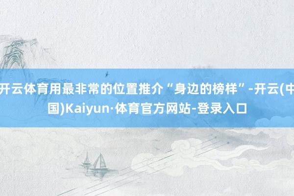 开云体育用最非常的位置推介“身边的榜样”-开云(中国)Kaiyun·体育官方网站-登录入口