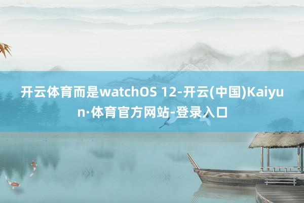 开云体育而是watchOS 12-开云(中国)Kaiyun·体育官方网站-登录入口