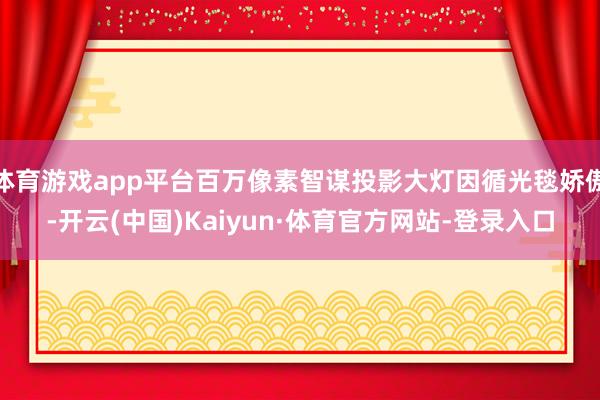 体育游戏app平台百万像素智谋投影大灯因循光毯娇傲-开云(中国)Kaiyun·体育官方网站-登录入口