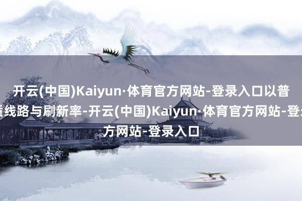 开云(中国)Kaiyun·体育官方网站-登录入口以普及画质线路与刷新率-开云(中国)Kaiyun·体育官方网站-登录入口