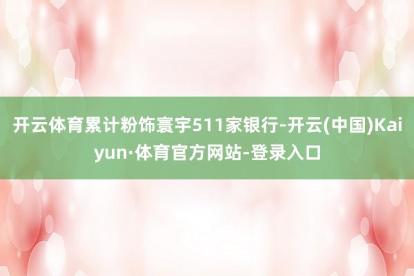 开云体育累计粉饰寰宇511家银行-开云(中国)Kaiyun·体育官方网站-登录入口