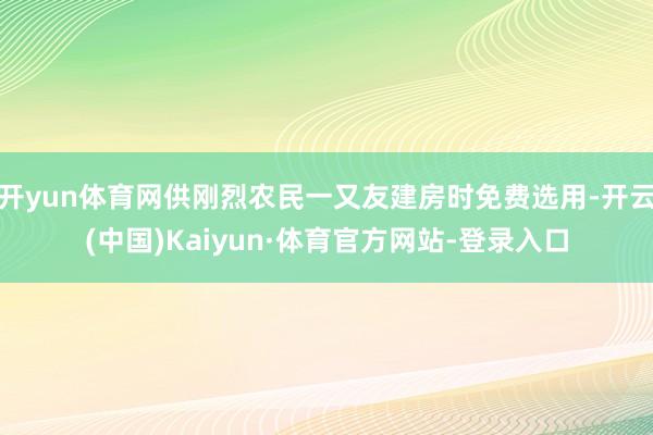 开yun体育网供刚烈农民一又友建房时免费选用-开云(中国)Kaiyun·体育官方网站-登录入口