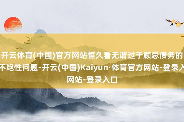 开云体育(中国)官方网站恒久看无谓过于顾忌债务的可不绝性问题-开云(中国)Kaiyun·体育官方网站-登录入口