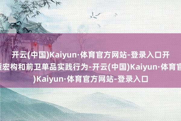 开云(中国)Kaiyun·体育官方网站-登录入口开展国潮名品、特质宏构和前卫单品实践行为-开云(中国)Kaiyun·体育官方网站-登录入口