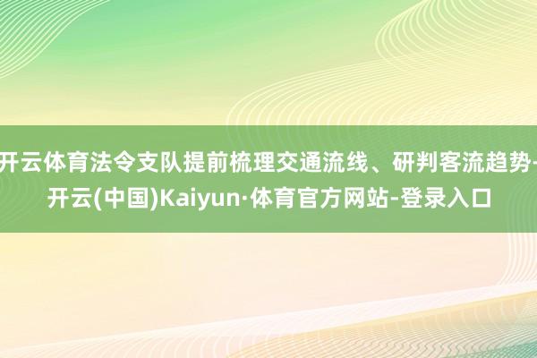 开云体育法令支队提前梳理交通流线、研判客流趋势-开云(中国)Kaiyun·体育官方网站-登录入口