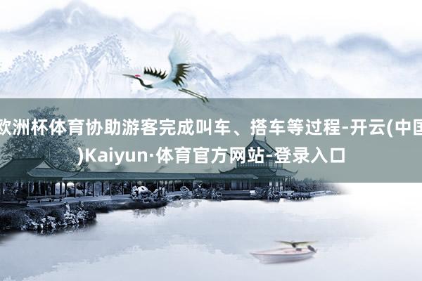 欧洲杯体育协助游客完成叫车、搭车等过程-开云(中国)Kaiyun·体育官方网站-登录入口