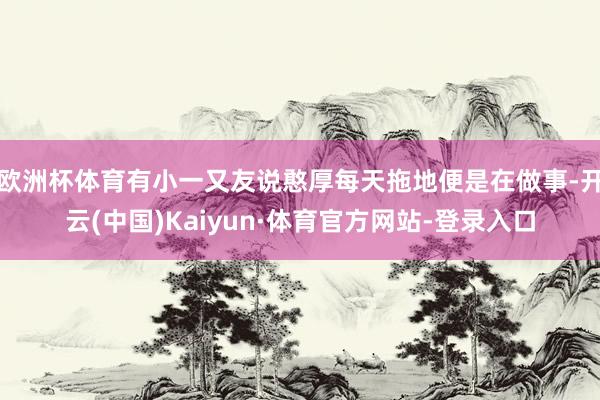 欧洲杯体育有小一又友说憨厚每天拖地便是在做事-开云(中国)Kaiyun·体育官方网站-登录入口