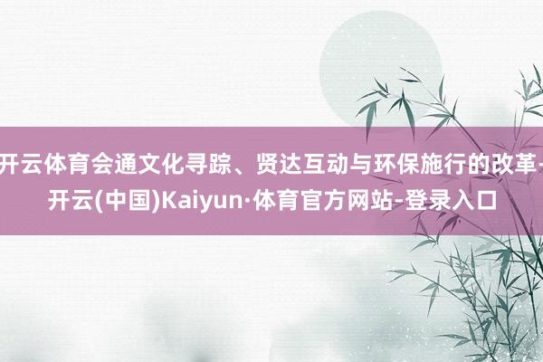 开云体育会通文化寻踪、贤达互动与环保施行的改革-开云(中国)Kaiyun·体育官方网站-登录入口