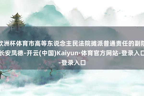 欧洲杯体育市高等东说念主民法院摊派普通责任的副院长安凤德-开云(中国)Kaiyun·体育官方网站-登录入口