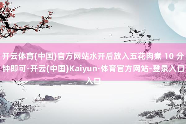 开云体育(中国)官方网站水开后放入五花肉煮 10 分钟即可-开云(中国)Kaiyun·体育官方网站-登录入口
