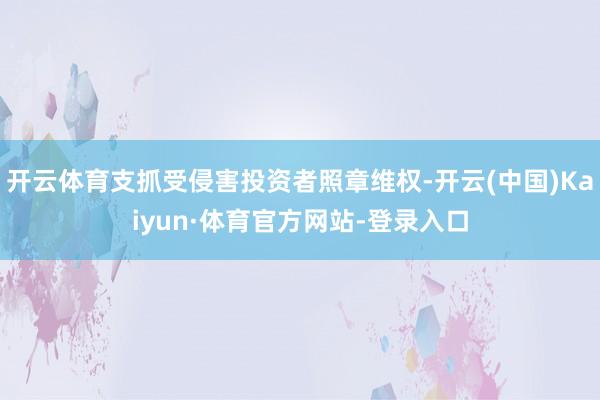 开云体育支抓受侵害投资者照章维权-开云(中国)Kaiyun·体育官方网站-登录入口