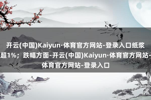 开云(中国)Kaiyun·体育官方网站-登录入口纸浆、红枣涨超1%；跌幅方面-开云(中国)Kaiyun·体育官方网站-登录入口
