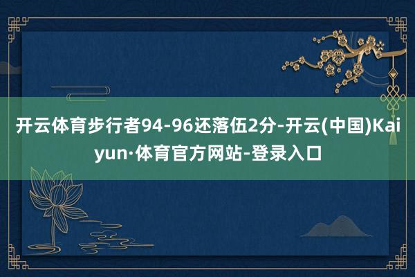 开云体育步行者94-96还落伍2分-开云(中国)Kaiyun·体育官方网站-登录入口
