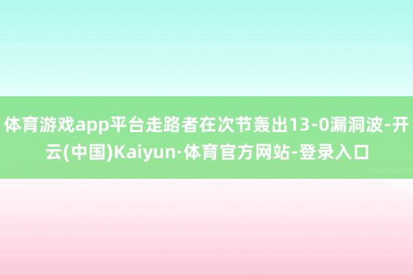 体育游戏app平台走路者在次节轰出13-0漏洞波-开云(中国)Kaiyun·体育官方网站-登录入口