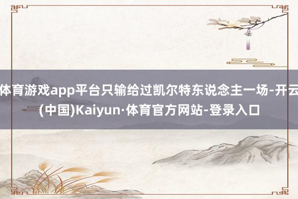 体育游戏app平台只输给过凯尔特东说念主一场-开云(中国)Kaiyun·体育官方网站-登录入口