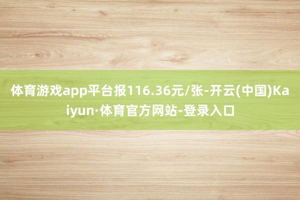 体育游戏app平台报116.36元/张-开云(中国)Kaiyun·体育官方网站-登录入口