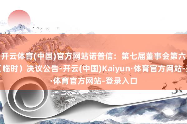开云体育(中国)官方网站诺普信：第七届董事会第六次会议（临时）决议公告-开云(中国)Kaiyun·体育官方网站-登录入口