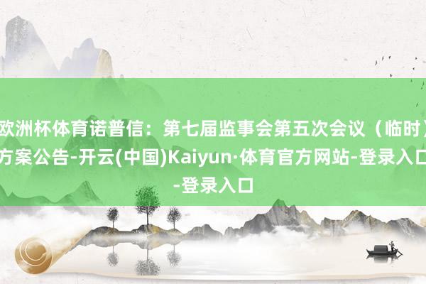 欧洲杯体育诺普信：第七届监事会第五次会议（临时）方案公告-开云(中国)Kaiyun·体育官方网站-登录入口