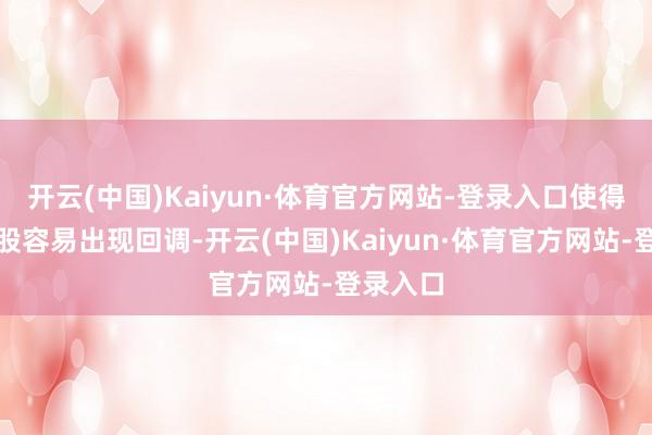 开云(中国)Kaiyun·体育官方网站-登录入口使得好意思股容易出现回调-开云(中国)Kaiyun·体育官方网站-登录入口
