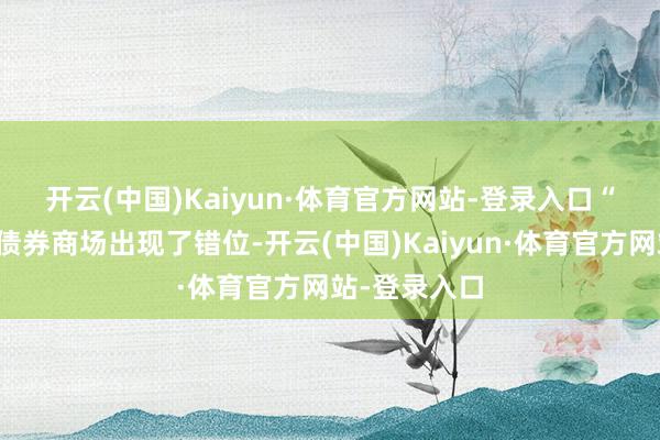 开云(中国)Kaiyun·体育官方网站-登录入口　　“我并不觉得债券商场出现了错位-开云(中国)Kaiyun·体育官方网站-登录入口