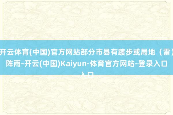 开云体育(中国)官方网站部分市县有踱步或局地（雷）阵雨-开云(中国)Kaiyun·体育官方网站-登录入口