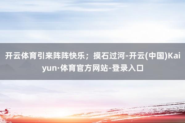 开云体育引来阵阵快乐；摸石过河-开云(中国)Kaiyun·体育官方网站-登录入口