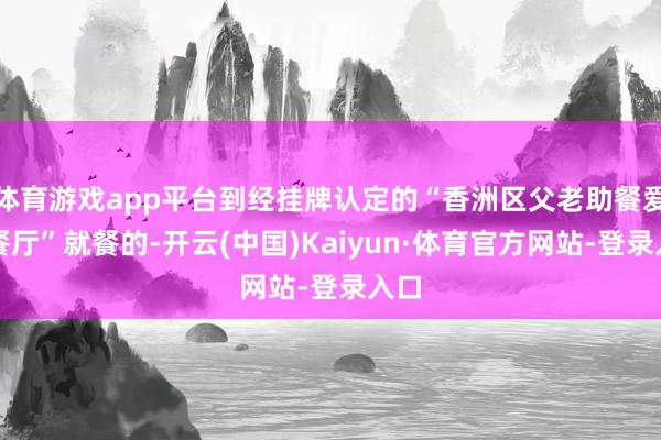 体育游戏app平台到经挂牌认定的“香洲区父老助餐爱心餐厅”就餐的-开云(中国)Kaiyun·体育官方网站-登录入口