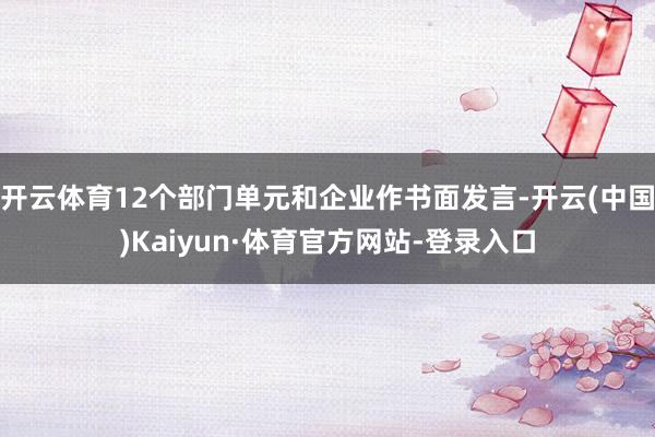 开云体育12个部门单元和企业作书面发言-开云(中国)Kaiyun·体育官方网站-登录入口