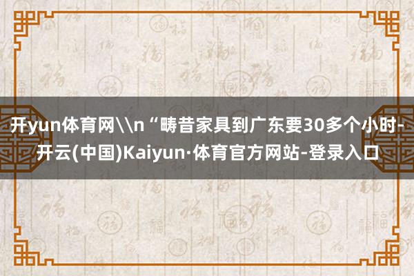 开yun体育网\n“畴昔家具到广东要30多个小时-开云(中国)Kaiyun·体育官方网站-登录入口