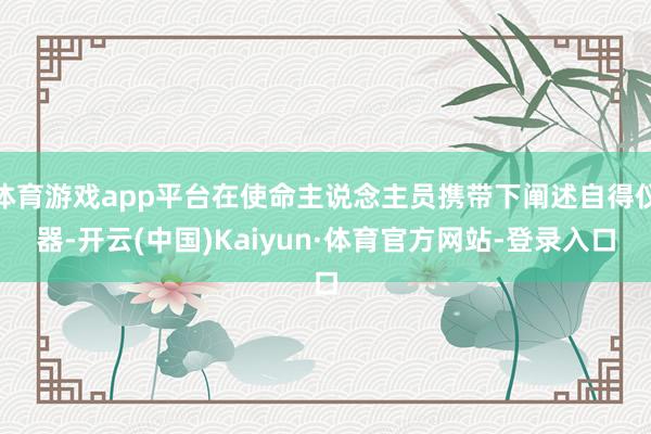 体育游戏app平台在使命主说念主员携带下阐述自得仪器-开云(中国)Kaiyun·体育官方网站-登录入口