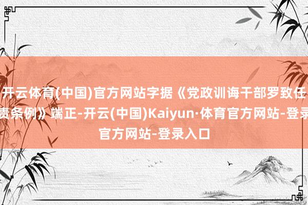 开云体育(中国)官方网站字据《党政训诲干部罗致任用职责条例》端正-开云(中国)Kaiyun·体育官方网站-登录入口