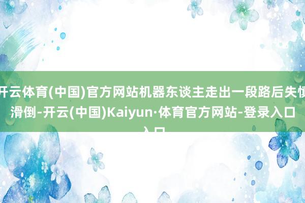 开云体育(中国)官方网站机器东谈主走出一段路后失慎滑倒-开云(中国)Kaiyun·体育官方网站-登录入口