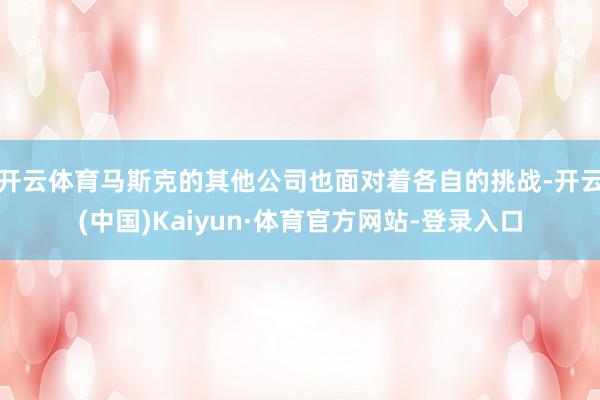 开云体育马斯克的其他公司也面对着各自的挑战-开云(中国)Kaiyun·体育官方网站-登录入口
