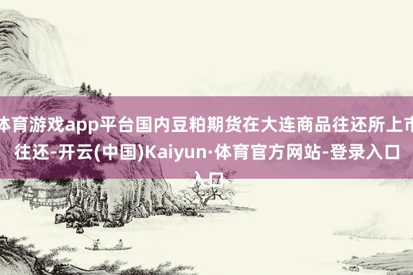 体育游戏app平台国内豆粕期货在大连商品往还所上市往还-开云(中国)Kaiyun·体育官方网站-登录入口