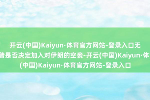 开云(中国)Kaiyun·体育官方网站-登录入口无论好意思国总统特朗普是否决定加入对伊朗的空袭-开云(中国)Kaiyun·体育官方网站-登录入口