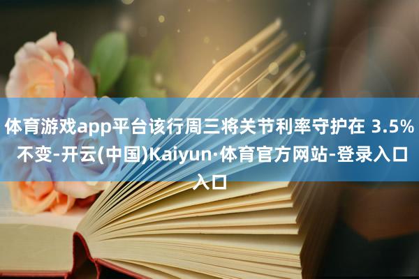 体育游戏app平台该行周三将关节利率守护在 3.5% 不变-开云(中国)Kaiyun·体育官方网站-登录入口
