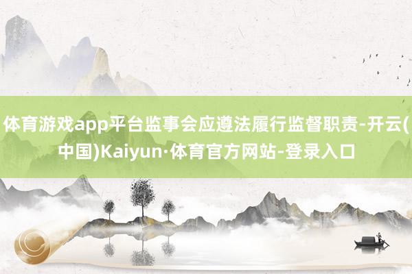 体育游戏app平台监事会应遵法履行监督职责-开云(中国)Kaiyun·体育官方网站-登录入口