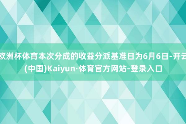 欧洲杯体育本次分成的收益分派基准日为6月6日-开云(中国)Kaiyun·体育官方网站-登录入口