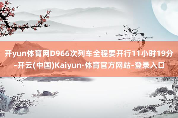 开yun体育网D966次列车全程要开行11小时19分-开云(中国)Kaiyun·体育官方网站-登录入口