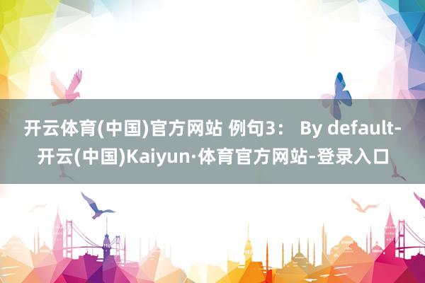 开云体育(中国)官方网站 例句3： By default-开云(中国)Kaiyun·体育官方网站-登录入口